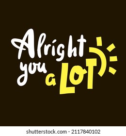 Alright you a lot - inspire motivational quote. Youth slang. Hand drawn beautiful lettering. Print for inspirational poster, t-shirt, bag, cups, card, flyer, sticker, badge. Cute funny vector writing