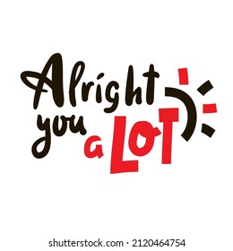 Alright you a lot - inspire motivational quote. Youth slang. Hand drawn beautiful lettering. Print for inspirational poster, t-shirt, bag, cups, card, flyer, sticker, badge. Cute funny vector writing