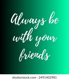Always be with your friends Inspirational and motivational quotes, typography, fashion, art, designs: for prints, posters, cards, t shirt, coffee mug hoodies etc.