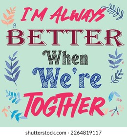I'm always better when we are togther. poster, illustration, shirt, print, graphic, vector, design, tee, apparel, typography, vintage, badge, retro, emblem, slogan, message, quote, wear, hobby, sketch