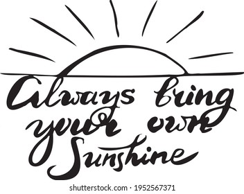 Always bring your own sunshine. Inspirational, motivational, positive quote to t-shirts, post cards, mugs, etc. Hand written