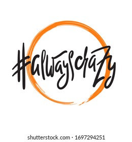 Always crazy - funny inspire motivational quote. Hand drawn beautiful lettering. Print for inspirational poster, t-shirt, bag, cups, card, flyer, sticker, badge. Elegant calligraphy writing