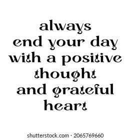 Always end your day with a positive thought and greteful heart