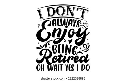 I Don’t Always Enjoy Being Retired Oh Wait Yes I Do - Retirement SVG Design, Hand drawn lettering phrase isolated on white background, typography t shirt design, eps, Files for Cutting svg