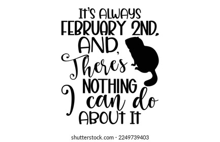 It’s Always February 2nd, And There’s Nothing I Can Do About It - Groundhog Day svg quotes Design, Cutting Machine, Silhouette Cameo, Cricut, t-shirt, Hand drawn lettering phrase isolated on white bac