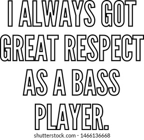 I always got great respect as a bass player