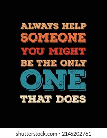ALWAYS HELP SOMEONE YOU MIGHT BE THE ONLY ONE THAT DOES T-SHIRT DESIGN.
