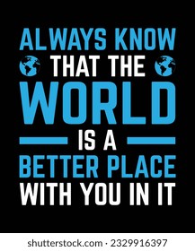 ALWAYS KNOW THAT THE WORLD IS A BETTER PLACE WITH YOU IN IT. T-SHIRT DESIGN. PRINT TEMPLATE.TYPOGRAPHY VECTOR ILLUSTRATION.