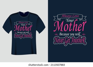 Always Love Your Mother because you will never get another T Shirt