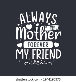 Always my mother forever my friend. Mothers day lettering design.