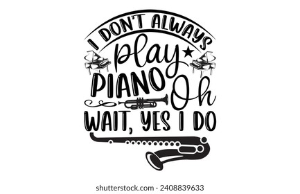 I Don’t Always Play Piano Oh Wait, Yes I Do- Piano t- shirt design, Hand drawn lettering phrase isolated on white background, Illustration for prints on bags, posters, cards, eps, Files for Cutting Te