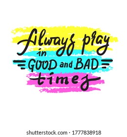 Always pray in good and bad times - inspire motivational religious quote. Hand drawn beautiful lettering. Print for inspirational poster, t-shirt, bag, cups, card, flyer, sticker, badge. Funny vector