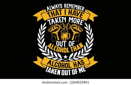 Always Remember That I Have Taken More out of alcohol than alcohol has taken out of me  - Beer T Shirt Design, Vintage style, Typography Vector for poster, banner, flyer and mug.
