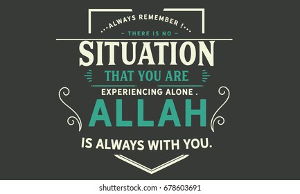 Always remember! there is no situation that you are experiencing alone. Allah is always with you.