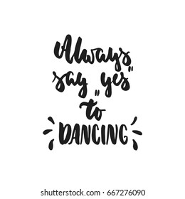Always say Yes to dancing - hand drawn dancing lettering quote isolated on the white background. Fun brush ink inscription for photo overlays, greeting card or t-shirt print, poster design