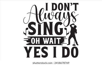 I Don’t Always Sing Oh Wait Yes I Do - Singer T Shirt Design, Hand drawn lettering and calligraphy, Cutting and Silhouette, file, poster, banner, flyer and mug.