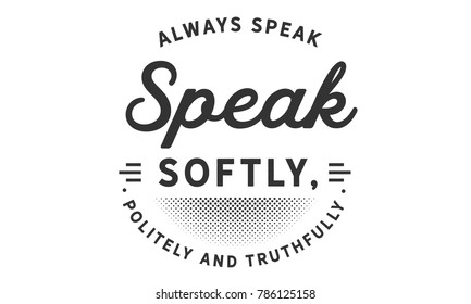 Always speak softly, politely and truthfully.