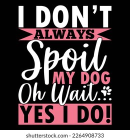 I Don’t Always Spoil My Dog Oh Wait Yes I Do Typography Greeting Vintage Style Design, Dog Gift Shirt 