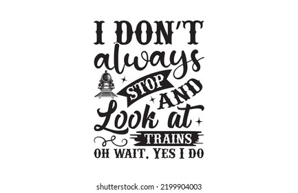 I don’t always stop and look at trains oh wait. Yes I do - Train SVG t-shirt design, Hand drew lettering phrases, templet, Calligraphy graphic design, SVG Files for Cutting Cricut and Silhouette. Eps  svg