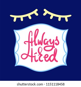 Always tired - simple inspire and motivational quote. Hand drawn beautiful lettering. Print for inspirational poster, t-shirt, bag, cup, card, pajamas, sticker. Cute and funny vector sign