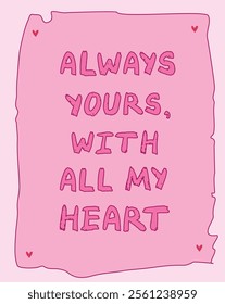 Always Yours With All My Heart handwritten message. Valentine's Day love concept. Doodle heart decoration. Greeting card or poster template. Modern flat vector illustration with romantic theme.