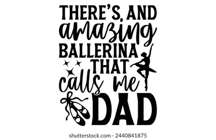 There’s And Amazing Ballerina That Calls Me Dad - Ballet T Shirt Design, Modern calligraphy, Cutting and Silhouette, for prints on bags, cups, card, posters.