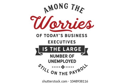 Among the worries of today's business executives is the large number of unemployed still on the payroll.