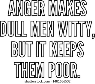 Anger makes dull men witty but it keeps them poor