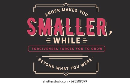 Anger makes you smaller, while forgiveness forces you to grow beyond what you were.
