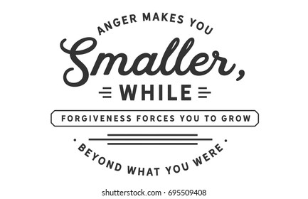 Anger makes you smaller, while forgiveness forces you to grow beyond what you were.
