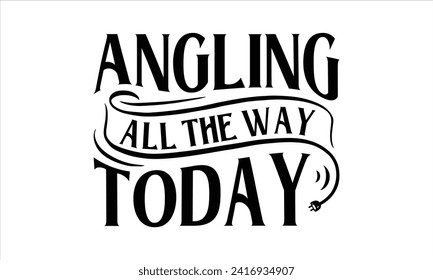 Angling All the Way Today - Fishing T-Shirt Design, Catching, Conceptual Handwritten Phrase T Shirt Calligraphic Design, Inscription for Invitation and Greeting Card, Prints and Posters, Template.