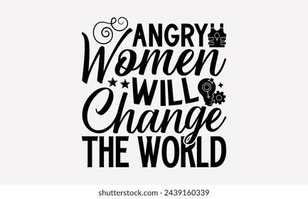 Angry Women Will Change The World- Women's empowerment t- shirt design, Hand drawn lettering phrase isolated on white background, Illustration for prints on bags, posters, cards, Isolated on white bac