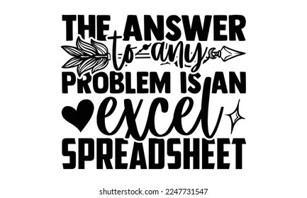 The Answer To Any Problem Is An Excel Spreadsheet - Accountant t shirt design, svg Files for Cutting Cricut and Silhouette, and Hand drawn lettering phrase, Handmade calligraphy vector illustration svg