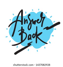 Answer back - simple  inspire  motivational quote. Hand drawn lettering. Youth slang, idiom. Print for inspirational poster, t-shirt, bag, cups, card, flyer, sticker, badge. Cute funny vector writing