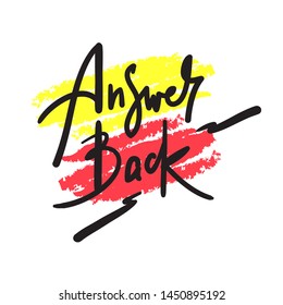 Answer back - simple  inspire  motivational quote. Hand drawn lettering. Youth slang, idiom. Print for inspirational poster, t-shirt, bag, cups, card, flyer, sticker, badge. Cute funny vector writing