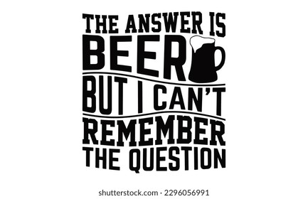 The Answer Is Beer But I Can't Remember The Question - Beer t-shirts Design, typography design, Illustration for prints on , bags, posters and cards, for Cutting Machine, Silhouette Cameo, Cricut.

