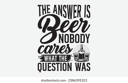 The Answer Is Beer Nobody Cares What The Question Was -Beer T-Shirt Design, Vintage Calligraphy Design, With Notebooks, Wall, Stickers, Mugs And Others Print, Vector Files Are Editable. svg