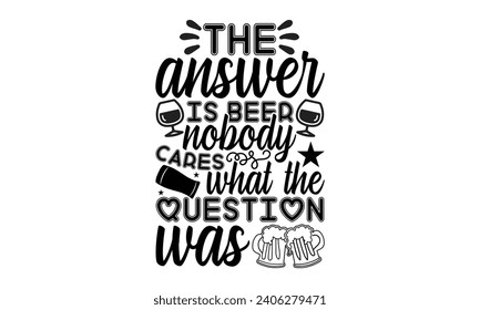 The Answer Is Beer Nobody Cares What The Question Was- Beer t- shirt design, Handmade calligraphy vector illustration for Cutting Machine, Silhouette Cameo, Cricut, Vector illustration Template. svg