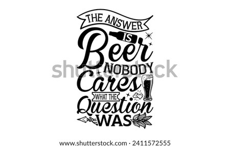 The answer is beer nobody cares what the question was - Beer T Shirt Design, Hand drawn vintage illustration with hand-lettering and decoration elements, bag, cups, card, prints and posters.