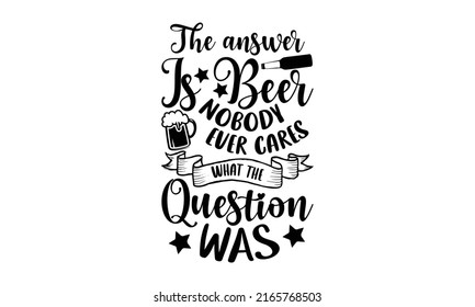 The answer is beer nobody ever cares what the question was - Beer t shirt design, Hand drawn lettering phrase, Calligraphy graphic design, SVG Files for Cutting Cricut and Silhouette svg