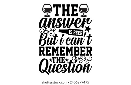 The Answer Is Beer But I Can’t Remember The Question- Beer t- shirt design, Handmade calligraphy vector illustration for Cutting Machine, Silhouette Cameo, Cricut, Vector illustration Template. svg