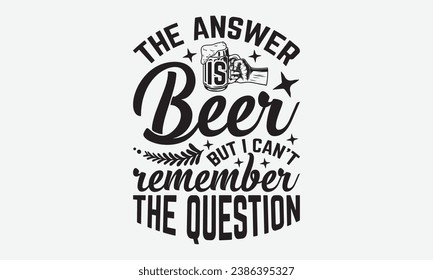 The Answer Is Beer But I Can’t Remember The Question -Beer T-Shirt Design, Hand-Drawn Lettering Illustration, For Wall, Phrases, Poster, Hoodie, Templates, And Flyer, Cutting Machine. svg