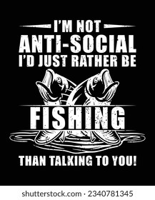 I'M ANTI SOCIAL I'D JUST RATHER BE FISHING THAN TALKING TO YOU! TSHIRT DESIGN