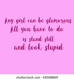 Any girl can be glamorous, All you have to do is stand still and look stupid ,Hand drawn lettering. 