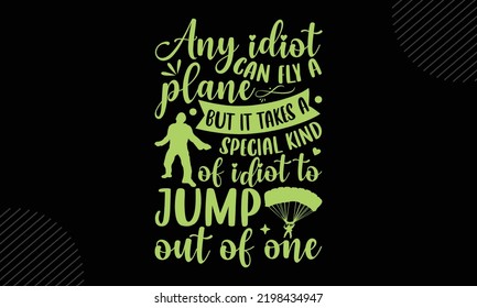 Any Idiot Can Fly A Plane But It Takes A Special Kind Of Idiot To Jump Out Of One  - Skydiving T shirt Design, Hand drawn vintage illustration with hand-lettering and decoration elements, Cut Files fo