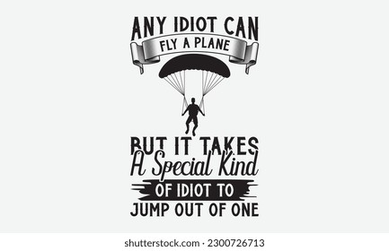 Any idiot can fly a plane but it takes a special kind of idiot to jump out of one - Skydiving svg typography T-shirt Design, Hand-drawn lettering phrases, Stickers, Templates, and Mugs. Vector files a