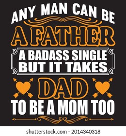 Any Man Can Be A Father A Badass Single But It Takes Dad To Be A Mom Too T-shirt Design, Vector File.