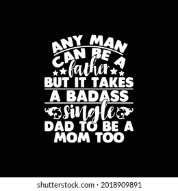 Any Man Can Be A Father But It Takes A Bad-ass Single Dad To Be A Mom Too, Happy Fathers Day Gift, Love Dad, Father Design, Vector Illustration