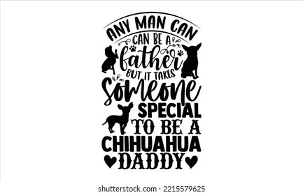 Any Man Can Be A Father But It Takes Someone Special To Be A Chihuahua Daddy - Chihuahua T shirt Design, Modern calligraphy, Cut Files for Cricut Svg, Illustration for prints on bags, posters svg