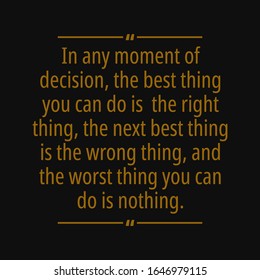 In any moment of decision the best thing you can do is  the right thing the next best the wrong thing and the worst thing you can do is nothing. Motivational and inspirational quote.